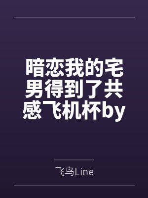 暗恋我的宅男得到了共感飞机杯by飞鸟Line笔趣阁无弹窗