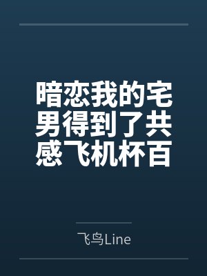 暗恋我的宅男得到了共感飞机杯百度云笔趣阁