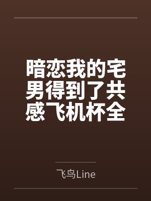 暗恋我的宅男得到了共感飞机杯全文免费阅读