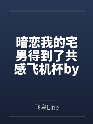 暗恋我的宅男得到了共感飞机杯by飞鸟Line结局番外