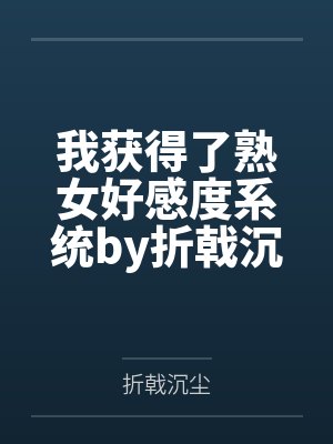我获得了熟女好感度系统by折戟沉尘未删减版